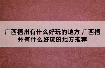 广西梧州有什么好玩的地方 广西梧州有什么好玩的地方推荐